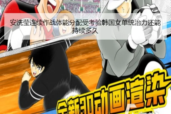 安洗莹连续作战体能分配受考验韩国女单统治力还能持续多久