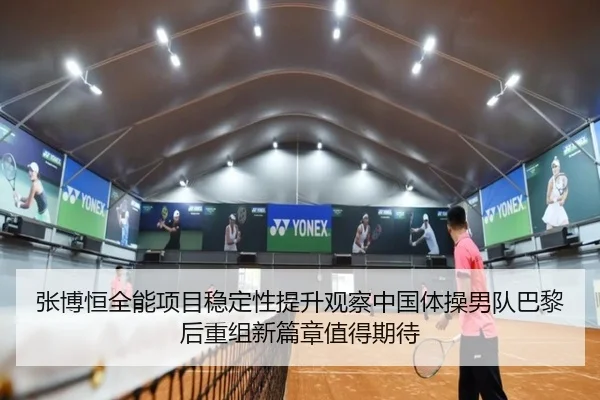 张博恒全能项目稳定性提升观察中国体操男队巴黎后重组新篇章值得期待
