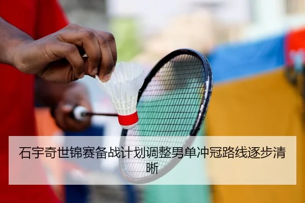 石宇奇世锦赛备战计划调整男单冲冠路线逐步清晰